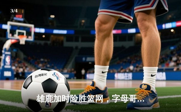 雄鹿加时险胜篮网，字母哥狂砍44分上演惊天逆转 - 3