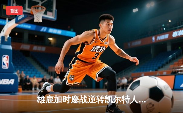 雄鹿加时鏖战逆转凯尔特人 字母哥44分创赛季新高